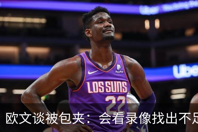欧文谈被包夹：会看录像找出不足 很珍惜对手在防守端给予的尊重